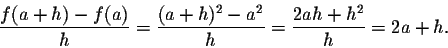 \begin{displaymath}\frac{f(a + h) - f(a)}{h} = \frac{(a + h)^2 - a^2}{h} = \frac{2 a h + h^2}{h} = 2a + h.\end{displaymath}