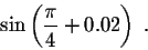 \begin{displaymath}\sin\left(\frac{\pi}{4} + 0.02\right)\;.\end{displaymath}