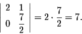 \begin{displaymath}\left\vert\begin{array}{cc}
2&1\\
0&\displaystyle \frac{7}{2}\\
\end{array}\right\vert = 2 \cdot \frac{7}{2} = 7.\end{displaymath}