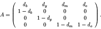 \begin{displaymath}A = \left(\begin{array}{cccc}
d_b&d_y&d_m&d_o\\
1-d_b&0&0&0\\
0&1-d_y&0&0\\
0&0&1-d_m&1-d_o\\
\end{array}\right).\end{displaymath}