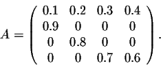 \begin{displaymath}A = \left(\begin{array}{cccc}
0.1&0.2&0.3&0.4\\
0.9&0&0&0\\
0&0.8&0&0\\
0&0&0.7&0.6\\
\end{array}\right).\end{displaymath}