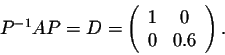 \begin{displaymath}P^{-1}AP = D = \left(\begin{array}{cc}
1&0\\
0&0.6\\
\end{array}\right).\end{displaymath}
