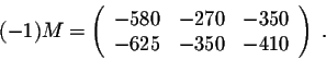 \begin{displaymath}(-1)M = \left(\begin{array}{cccc}
-580&-270&-350\\
-625&-350&-410\\
\end{array}\right)\;.\end{displaymath}