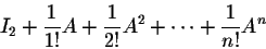 \begin{displaymath}I_2 + \frac{1}{1!}A + \frac{1}{2!}A^2 + \cdots + \frac{1}{n!} A^n\end{displaymath}