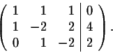 \begin{displaymath}\left( \begin{array}{rrr\vert r}
1&1&1& 0\\
1&-2&2& 4\\
0&1&-2& 2\\
\end{array} \right).\end{displaymath}