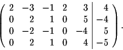 \begin{displaymath}\left( \begin{array}{rrrrr\vert r}
2&-3&-1& 2&3&4\\
0&2&1& 0&5&-4\\
0&-2&-1& 0&-4&5\\
0&2&1& 0&4&-5\\
\end{array} \right).\end{displaymath}