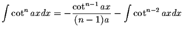 $\displaystyle\int \cot^n axdx=-\displaystyle \frac{\cot^{n-1}ax}{(n-1)a}-\int\cot^{n-2}axdx$